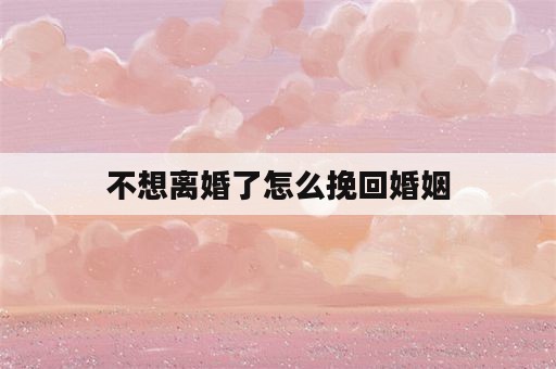 不想离婚了怎么挽回婚姻