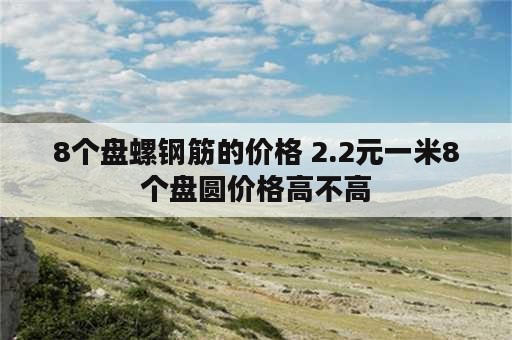 8个盘螺钢筋的价格 2.2元一米8个盘圆价格高不高