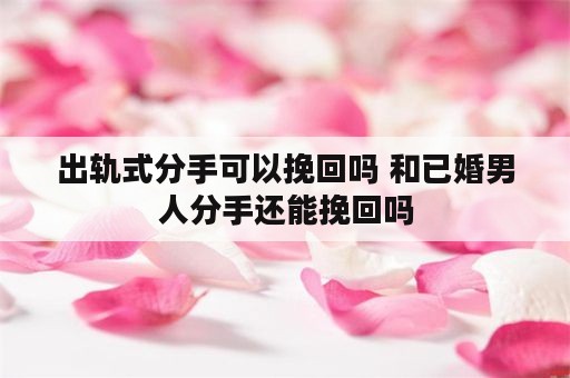 出轨式分手可以挽回吗 和已婚男人分手还能挽回吗