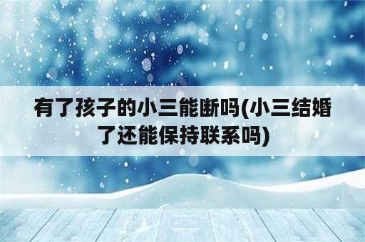 有了孩子的小三能断吗(小三结婚了还能保持联系吗)