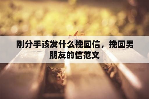 刚分手该发什么挽回信，挽回男朋友的信范文