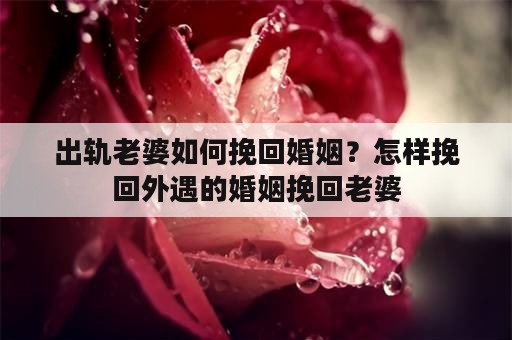 出轨老婆如何挽回婚姻？怎样挽回外遇的婚姻挽回老婆