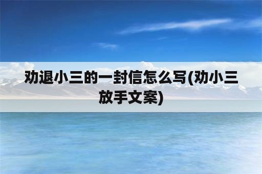 劝退小三的一封信怎么写(劝小三放手文案)