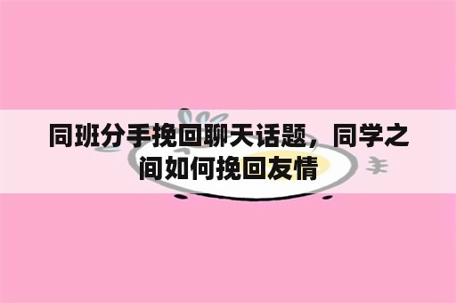 同班分手挽回聊天话题，同学之间如何挽回友情