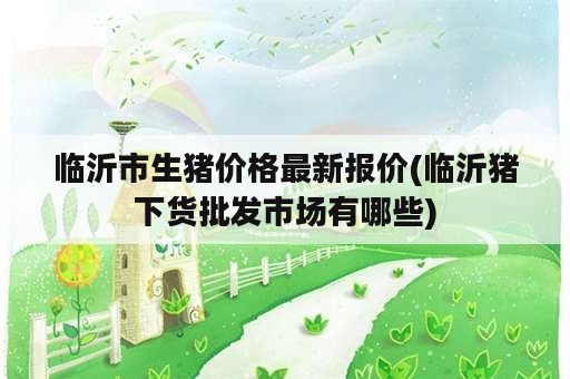 临沂市生猪价格最新报价(临沂猪下货批发市场有哪些)