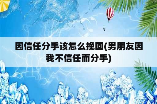 因信任分手该怎么挽回(男朋友因我不信任而分手)