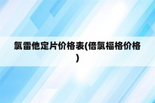 氯雷他定片价格表(倍氯福格价格)