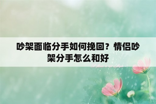 吵架面临分手如何挽回？情侣吵架分手怎么和好