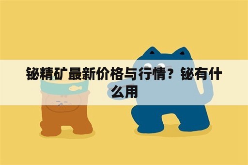 铋精矿最新价格与行情？铋有什么用