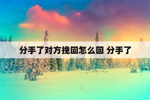 分手了对方挽回怎么回 分手了