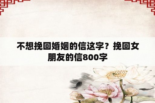 不想挽回婚姻的信这字？挽回女朋友的信800字