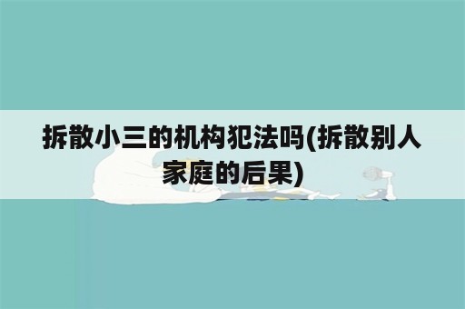 拆散小三的机构犯法吗(拆散别人家庭的后果)