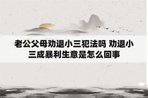 老公父母劝退小三犯法吗 劝退小三成暴利生意是怎么回事