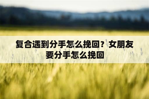 复合遇到分手怎么挽回？女朋友要分手怎么挽回