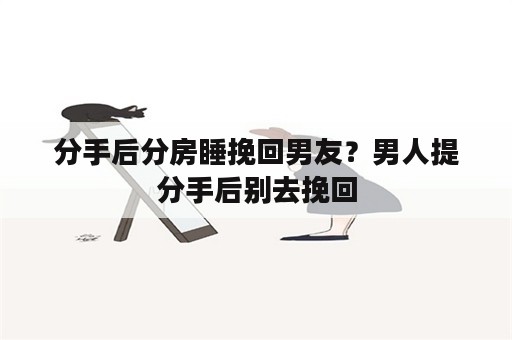 分手后分房睡挽回男友？男人提分手后别去挽回