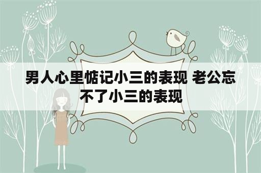 男人心里惦记小三的表现 老公忘不了小三的表现