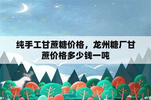 纯手工甘蔗糖价格，龙州糖厂甘蔗价格多少钱一吨