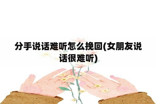 分手说话难听怎么挽回(女朋友说话很难听)