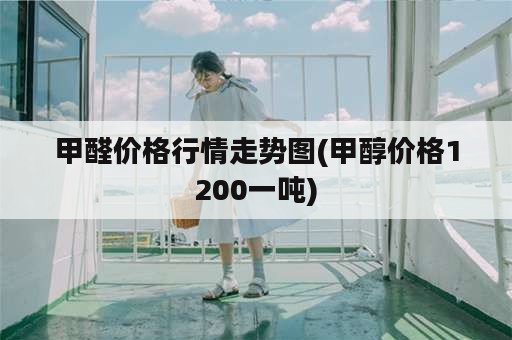 甲醛价格行情走势图(甲醇价格1200一吨)