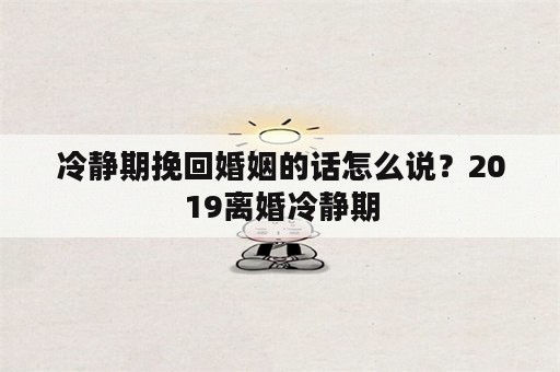 冷静期挽回婚姻的话怎么说？2019离婚冷静期