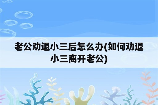 老公劝退小三后怎么办(如何劝退小三离开老公)