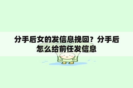 分手后女的发信息挽回？分手后怎么给前任发信息