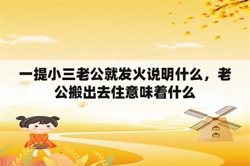 一提小三老公就发火说明什么，老公搬出去住意味着什么