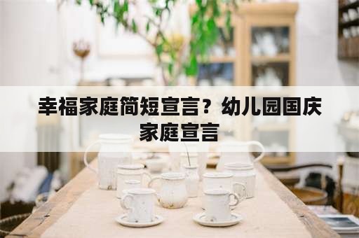 幸福家庭简短宣言？幼儿园国庆家庭宣言