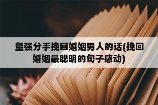 坚强分手挽回婚姻男人的话(挽回婚姻最聪明的句子感动)