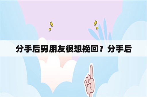 分手后男朋友很想挽回？分手后