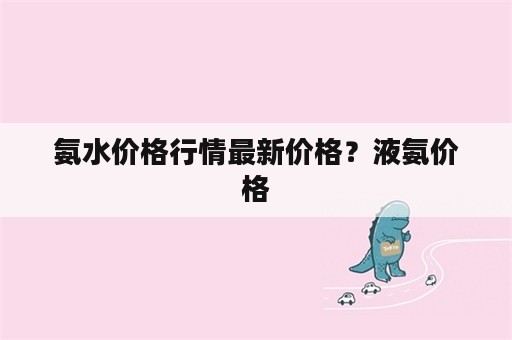 氨水价格行情最新价格？液氨价格