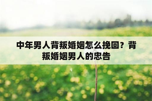 中年男人背叛婚姻怎么挽回？背叛婚姻男人的忠告