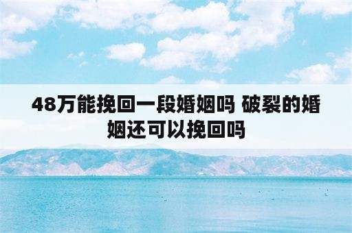 48万能挽回一段婚姻吗 破裂的婚姻还可以挽回吗