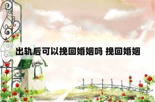 出轨后可以挽回婚姻吗 挽回婚姻