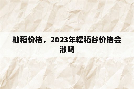 籼稻价格，2023年糯稻谷价格会涨吗