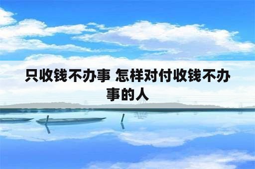 只收钱不办事 怎样对付收钱不办事的人