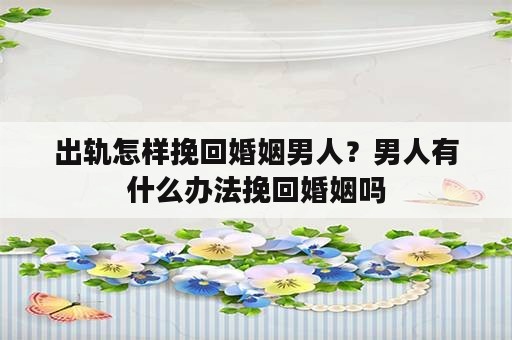 出轨怎样挽回婚姻男人？男人有什么办法挽回婚姻吗