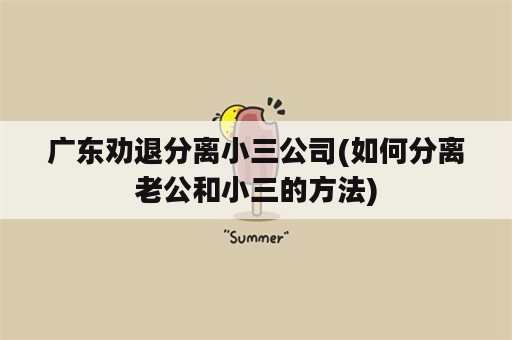 广东劝退分离小三公司(如何分离老公和小三的方法)