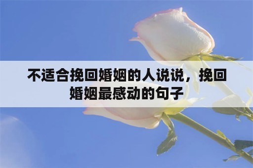 不适合挽回婚姻的人说说，挽回婚姻最感动的句子