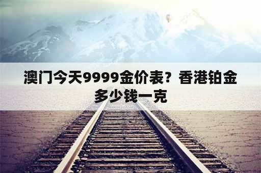 澳门今天9999金价表？香港铂金多少钱一克