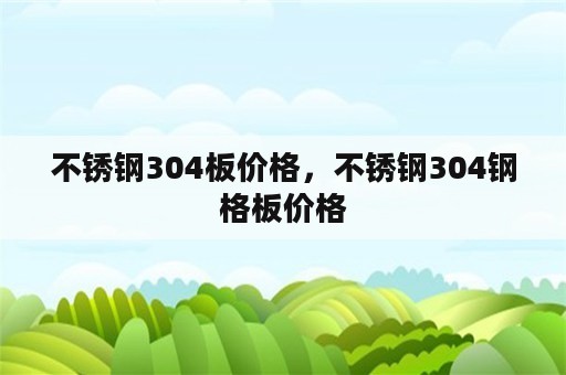 不锈钢304板价格，不锈钢304钢格板价格