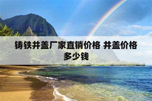 铸铁井盖厂家直销价格 井盖价格多少钱