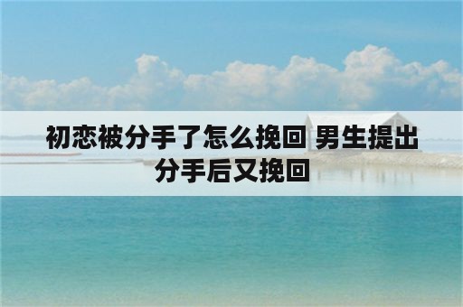 初恋被分手了怎么挽回 男生提出分手后又挽回