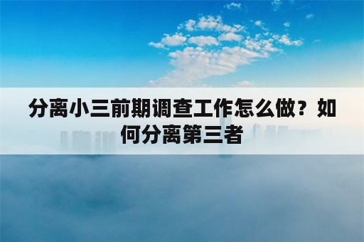 分离小三前期调查工作怎么做？如何分离第三者