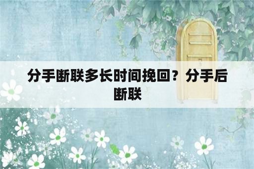 分手断联多长时间挽回？分手后断联