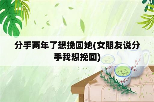 分手两年了想挽回她(女朋友说分手我想挽回)