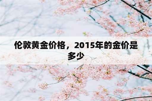 伦敦黄金价格，2015年的金价是多少