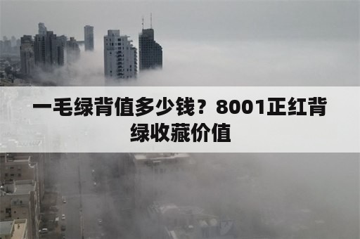 一毛绿背值多少钱？8001正红背绿收藏价值