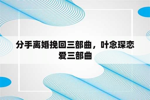 分手离婚挽回三部曲，叶念琛恋爱三部曲