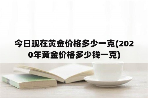 今日现在黄金价格多少一克(2020年黄金价格多少钱一克)